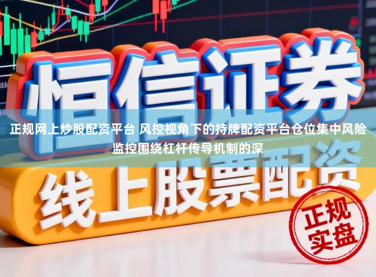正规网上炒股配资平台 风控视角下的持牌配资平台仓位集中风险监控围绕杠杆传导机制的深