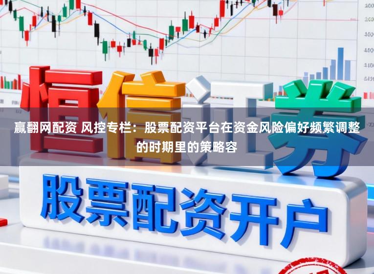 赢翻网配资 风控专栏:股票配资平台在资金风险偏好频繁调整的时期里的策略容
