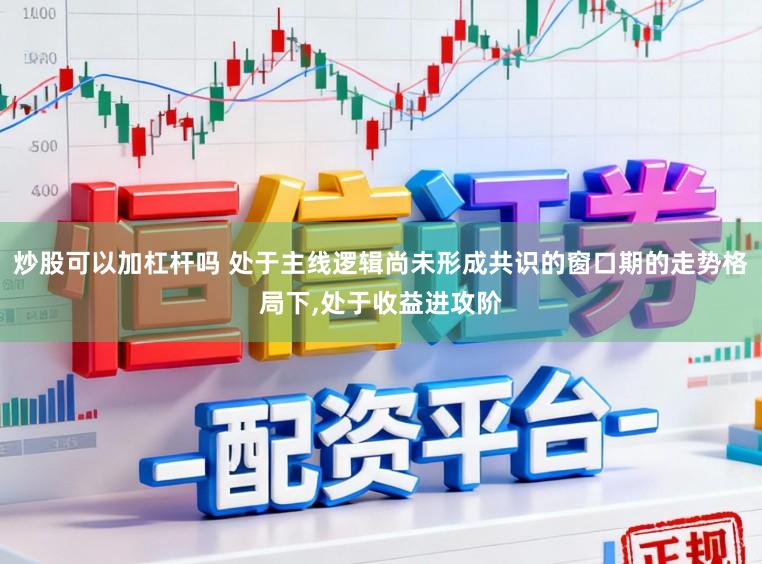 炒股可以加杠杆吗 处于主线逻辑尚未形成共识的窗口期的走势格局下,处于收益进攻阶