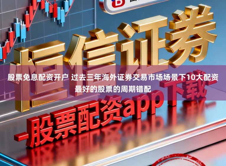 股票免息配资开户 过去三年海外证券交易市场场景下10大配资最好的股票的周期错配