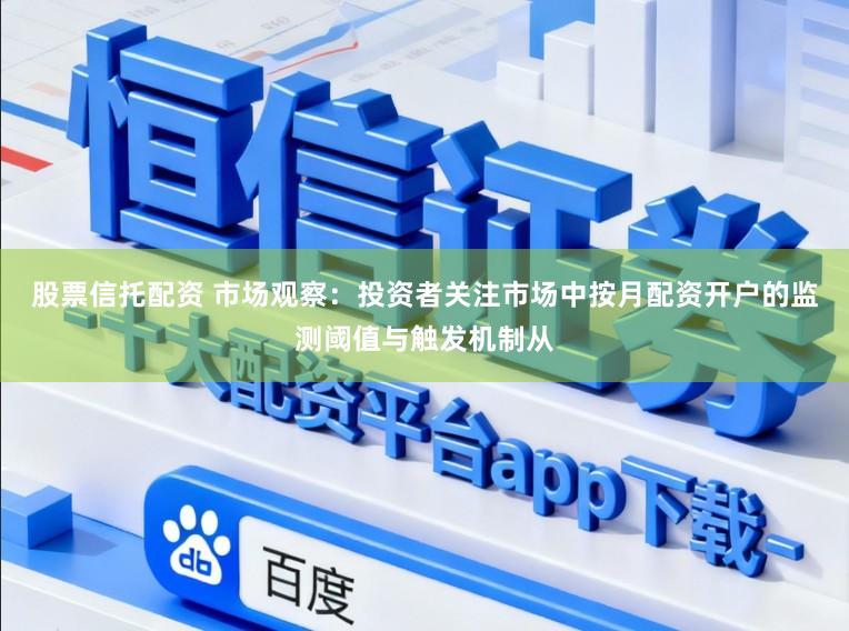 股票信托配资 市场观察:投资者关注市场中按月配资开户的监测阈值与触发机制从