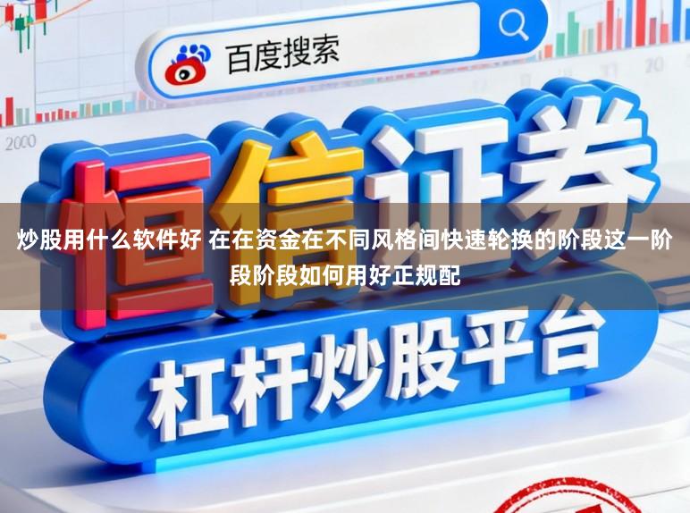 炒股用什么软件好 在在资金在不同风格间快速轮换的阶段这一阶段阶段如何用好正规配