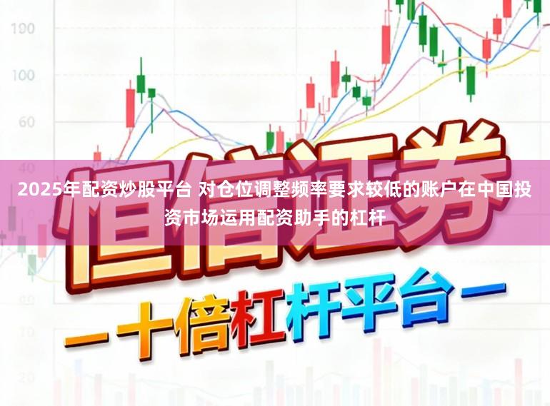 2025年配资炒股平台 对仓位调整频率要求较低的账户在中国投资市场运用配资助手的杠杆