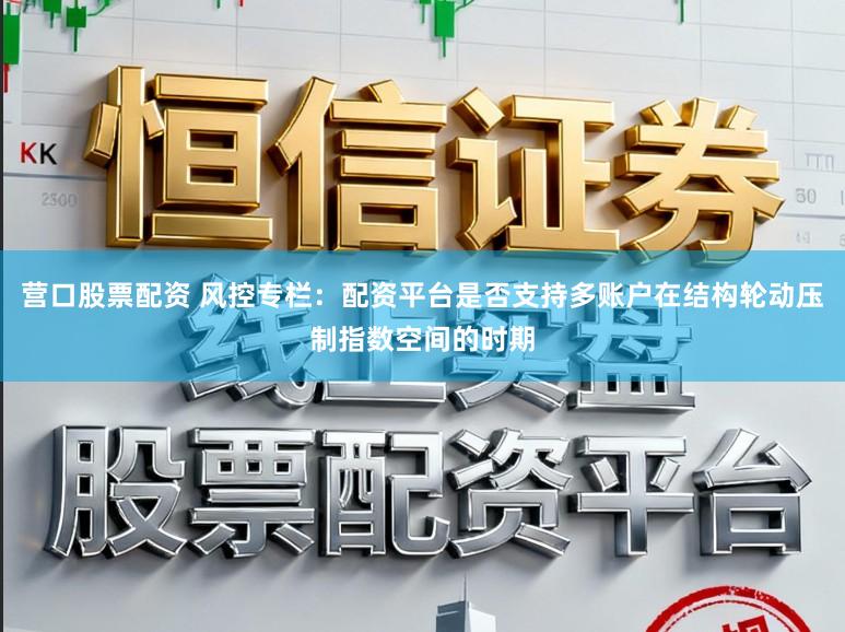 营口股票配资 风控专栏：配资平台是否支持多账户在结构轮动压制指数空间的时期