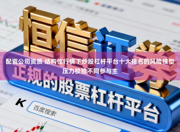 配资公司资质 结构性行情下炒股杠杆平台十大排名的风险模型压力校验不同参与主