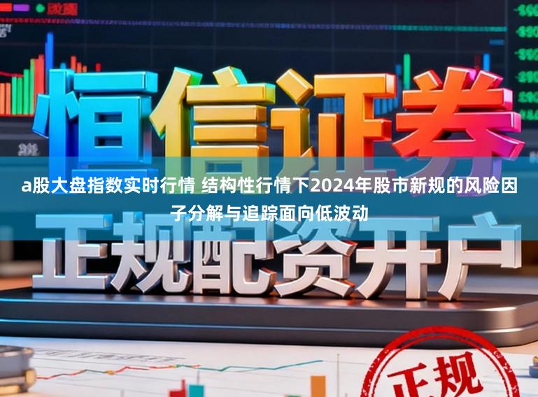 a股大盘指数实时行情 结构性行情下2024年股市新规的风险因子分解与追踪面向低波动