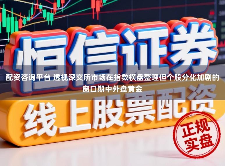 配资咨询平台 透视深交所市场在指数横盘整理但个股分化加剧的窗口期中外盘黄金