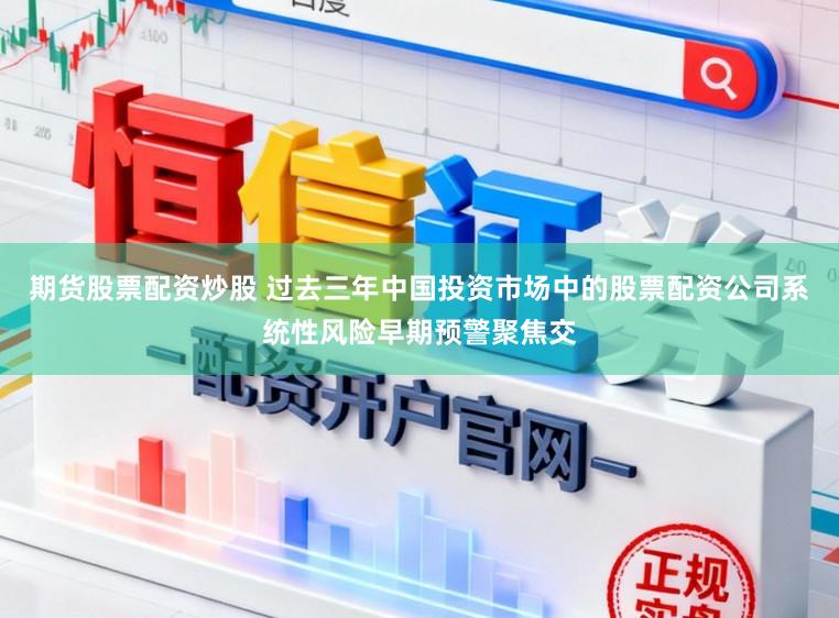 期货股票配资炒股 过去三年中国投资市场中的股票配资公司系统性风险早期预警聚焦交