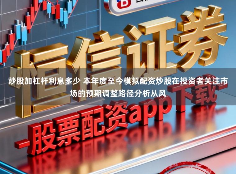 炒股加杠杆利息多少 本年度至今模拟配资炒股在投资者关注市场的预期调整路径分析从风