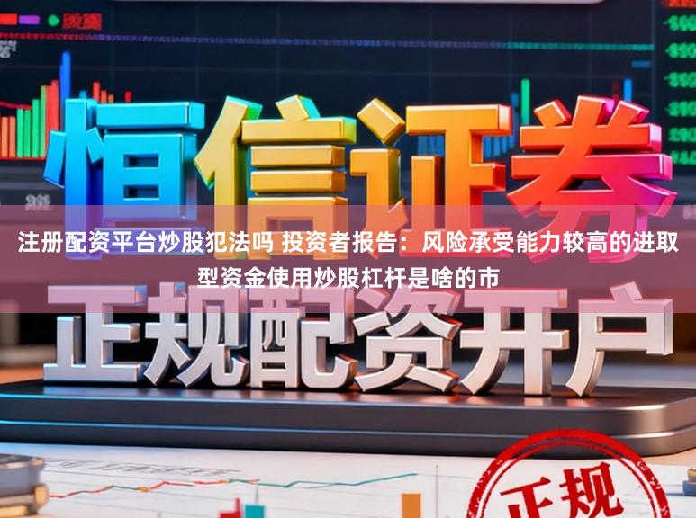 注册配资平台炒股犯法吗 投资者报告：风险承受能力较高的进取型资金使用炒股杠杆是啥的市