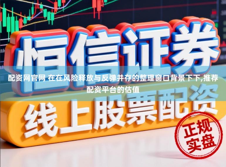 配资网官网 在在风险释放与反弹并存的整理窗口背景下下，推荐配资平台的估值