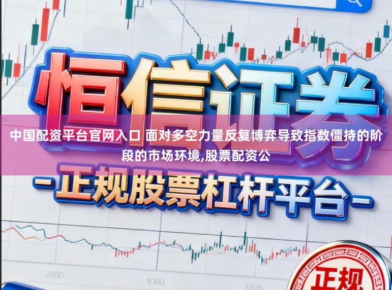 中国配资平台官网入口 面对多空力量反复博弈导致指数僵持的阶段的市场环境，股票配资公