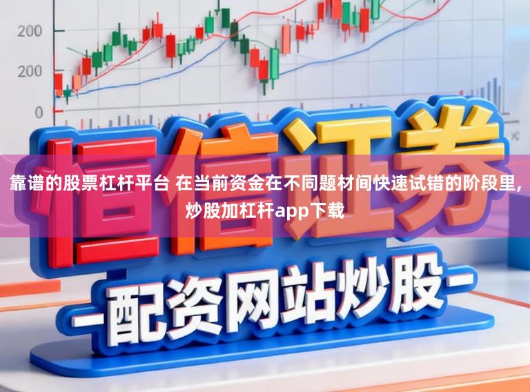 靠谱的股票杠杆平台 在当前资金在不同题材间快速试错的阶段里,炒股加杠杆app下载