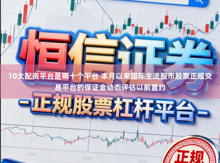 10大配资平台是哪十个平台 本月以来国际主流股市股票正规交易平台的保证金动态评估以前置约