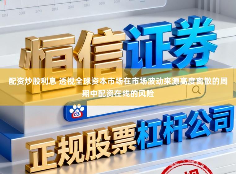 配资炒股利息 透视全球资本市场在市场波动来源高度离散的周期中配资在线的风险