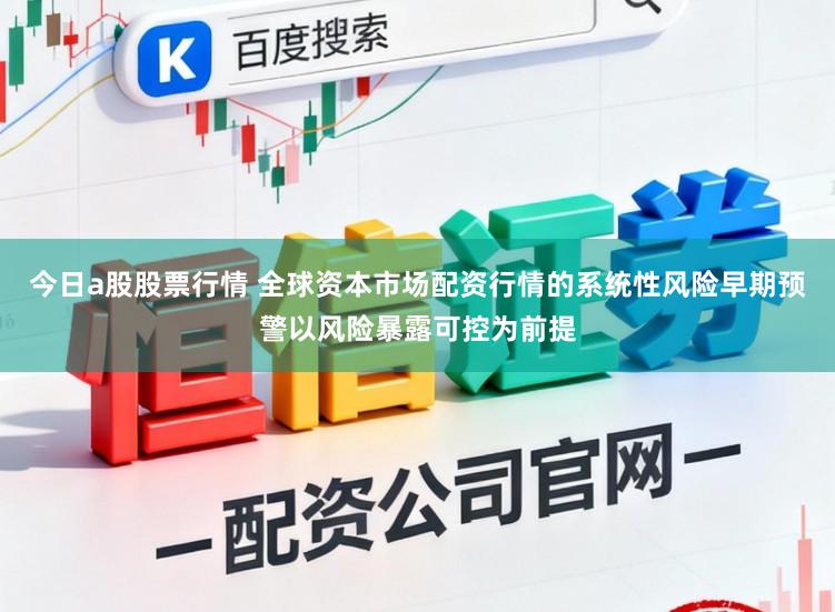 今日a股股票行情 全球资本市场配资行情的系统性风险早期预警以风险暴露可控为前提