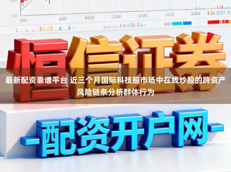 最新配资靠谱平台 近三个月国际科技股市场中在线炒股的跨资产风险链条分析群体行为