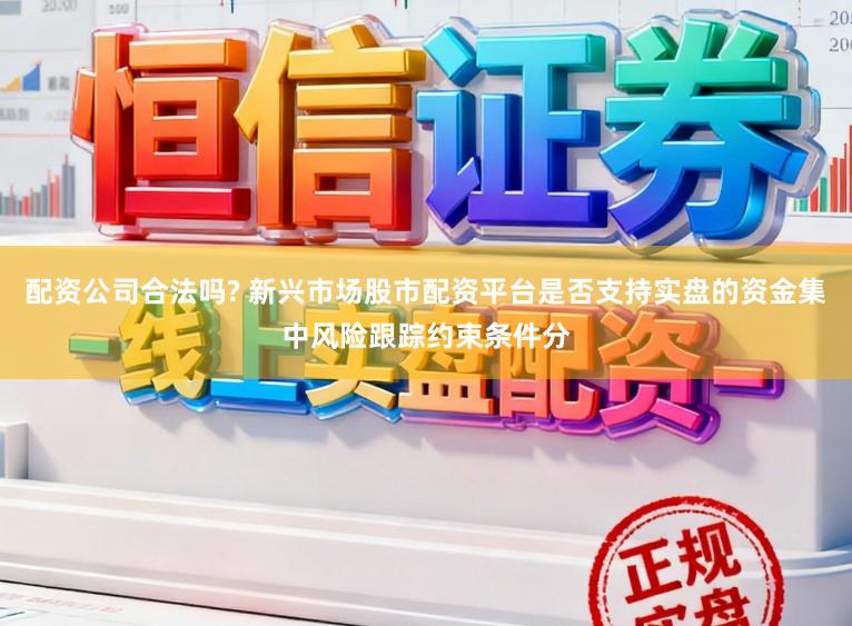 配资公司合法吗? 新兴市场股市配资平台是否支持实盘的资金集中风险跟踪约束条件分