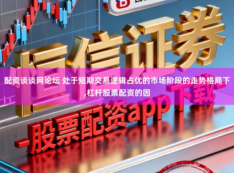 配资谈谈网论坛 处于短期交易逻辑占优的市场阶段的走势格局下,杠杆股票配资的因