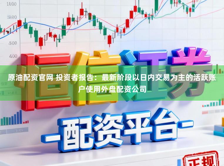 原油配资官网 投资者报告：最新阶段以日内交易为主的活跃账户使用外盘配资公司