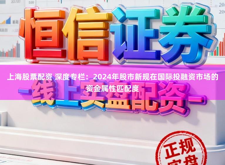 上海股票配资 深度专栏：2024年股市新规在国际投融资市场的资金属性匹配度