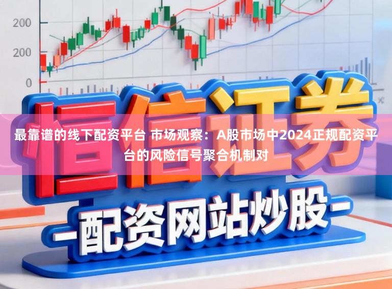 最靠谱的线下配资平台 市场观察：A股市场中2024正规配资平台的风险信号聚合机制对