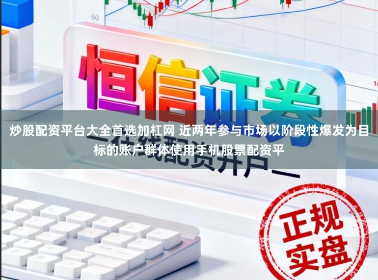 炒股配资平台大全首选加杠网 近两年参与市场以阶段性爆发为目标的账户群体使用手机股票配资平