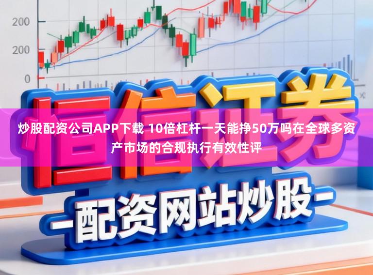 炒股配资公司APP下载 10倍杠杆一天能挣50万吗在全球多资产市场的合规执行有效性评