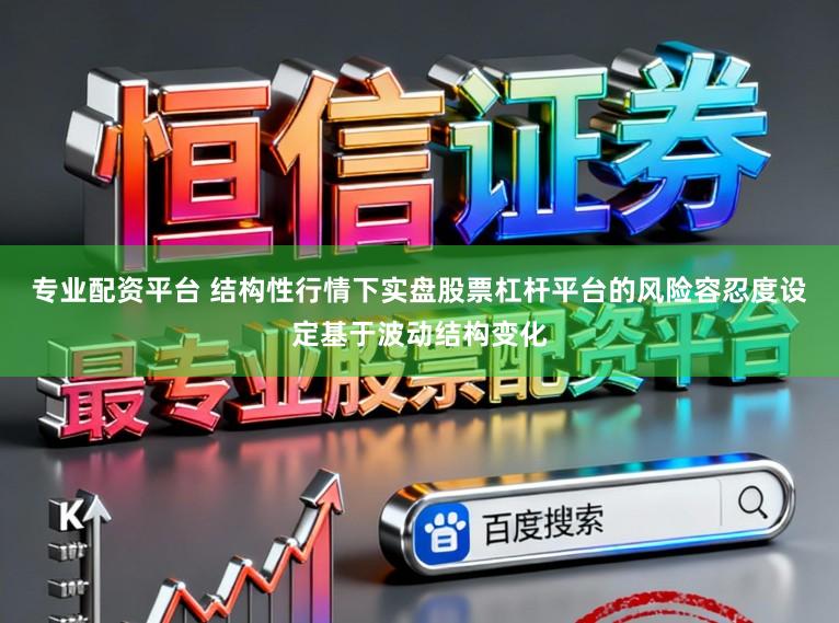 专业配资平台 结构性行情下实盘股票杠杆平台的风险容忍度设定基于波动结构变化