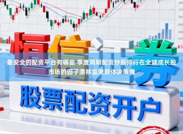 最安全的配资平台有哪些 季度周期配资炒股排行在全球成长股市场的因子漂移监测群体决策博