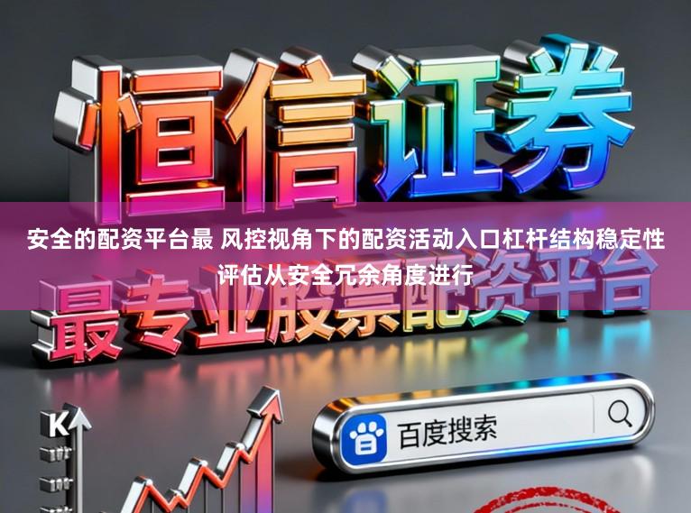 安全的配资平台最 风控视角下的配资活动入口杠杆结构稳定性评估从安全冗余角度进行