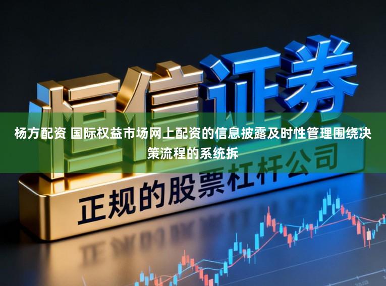杨方配资 国际权益市场网上配资的信息披露及时性管理围绕决策流程的系统拆