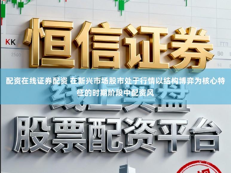配资在线证券配资 在新兴市场股市处于行情以结构博弈为核心特征的时期阶段中配资风