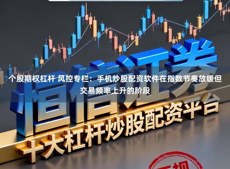 个股期权杠杆 风控专栏：手机炒股配资软件在指数节奏放缓但交易频率上升的阶段