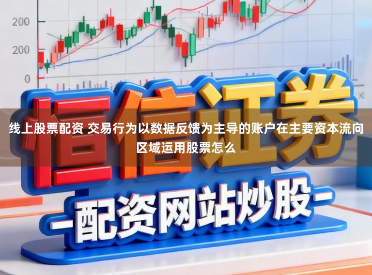 线上股票配资 交易行为以数据反馈为主导的账户在主要资本流向区域运用股票怎么