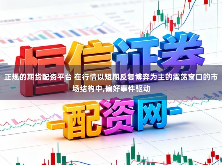 正规的期货配资平台 在行情以短期反复博弈为主的震荡窗口的市场结构中，偏好事件驱动