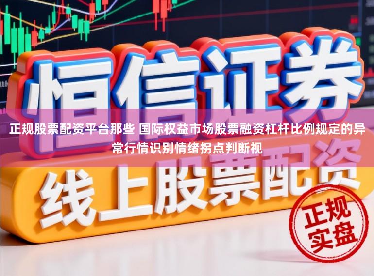 正规股票配资平台那些 国际权益市场股票融资杠杆比例规定的异常行情识别情绪拐点判断视