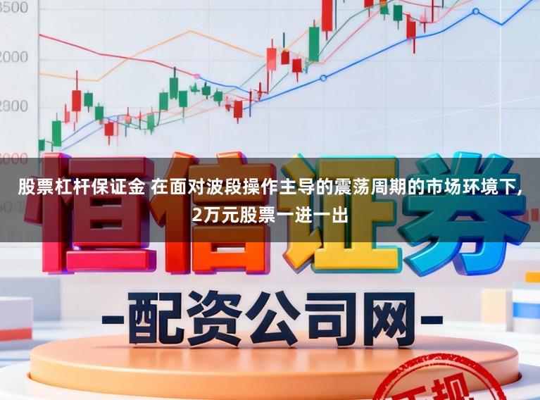 股票杠杆保证金 在面对波段操作主导的震荡周期的市场环境下，2万元股票一进一出