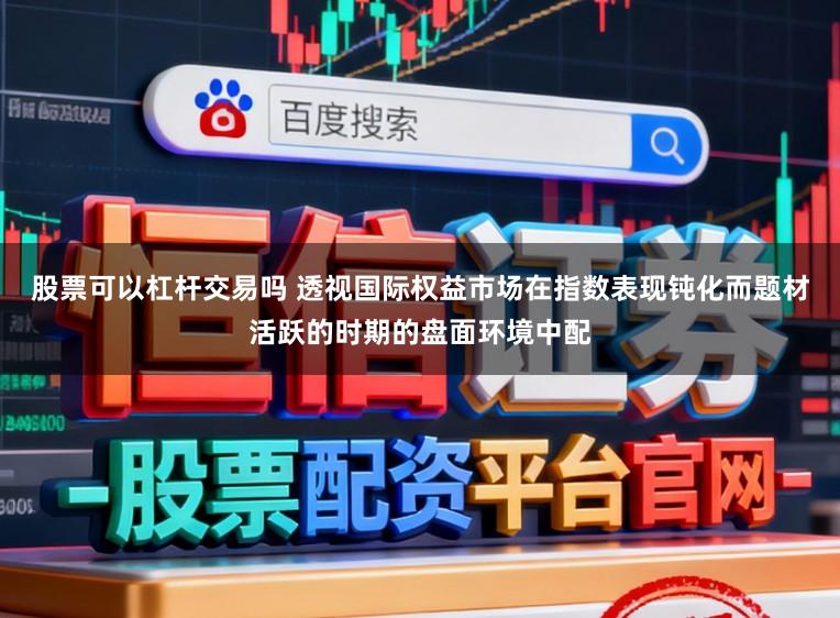 股票可以杠杆交易吗 透视国际权益市场在指数表现钝化而题材活跃的时期的盘面环境中配