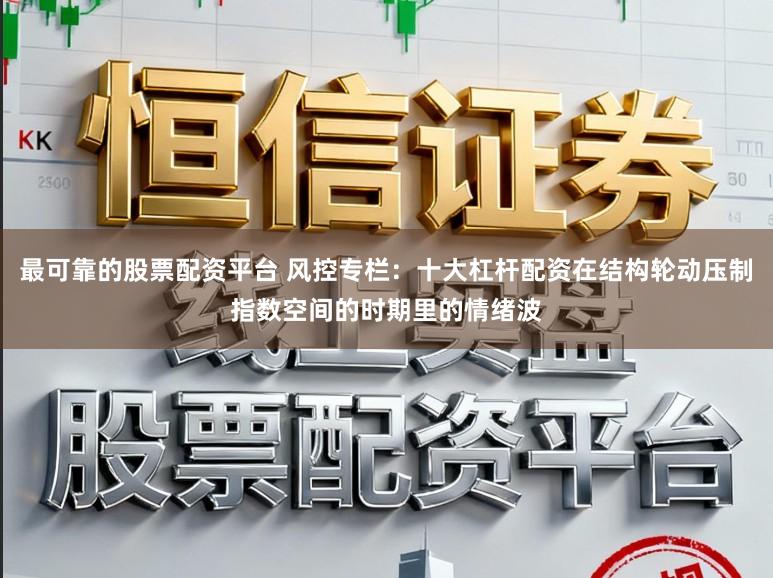 最可靠的股票配资平台 风控专栏：十大杠杆配资在结构轮动压制指数空间的时期里的情绪波