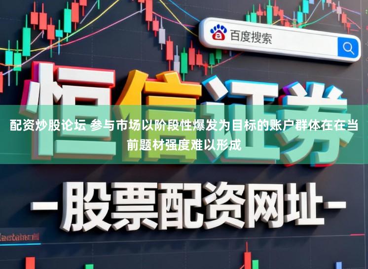 配资炒股论坛 参与市场以阶段性爆发为目标的账户群体在在当前题材强度难以形成