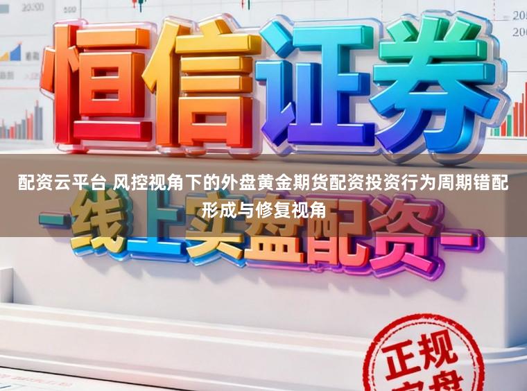 配资云平台 风控视角下的外盘黄金期货配资投资行为周期错配形成与修复视角