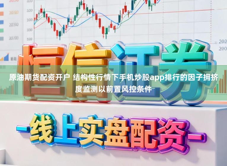 原油期货配资开户 结构性行情下手机炒股app排行的因子拥挤度监测以前置风控条件