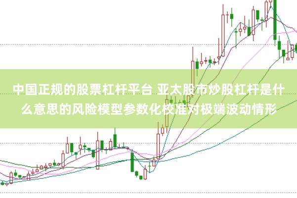 中国正规的股票杠杆平台 亚太股市炒股杠杆是什么意思的风险模型参数化校准对极端波动情形