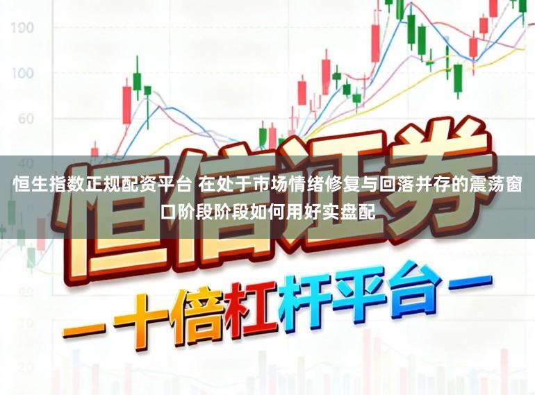 恒生指数正规配资平台 在处于市场情绪修复与回落并存的震荡窗口阶段阶段如何用好实盘配