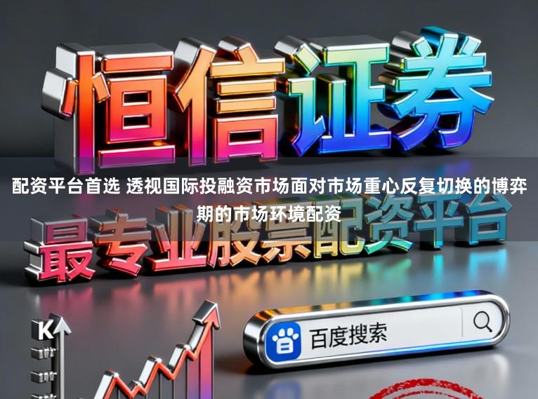 配资平台首选 透视国际投融资市场面对市场重心反复切换的博弈期的市场环境配资