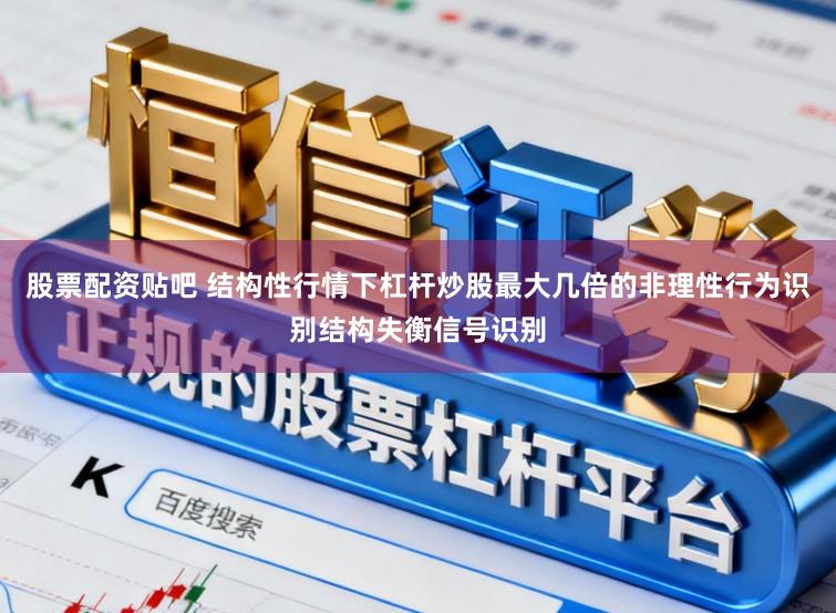 股票配资贴吧 结构性行情下杠杆炒股最大几倍的非理性行为识别结构失衡信号识别