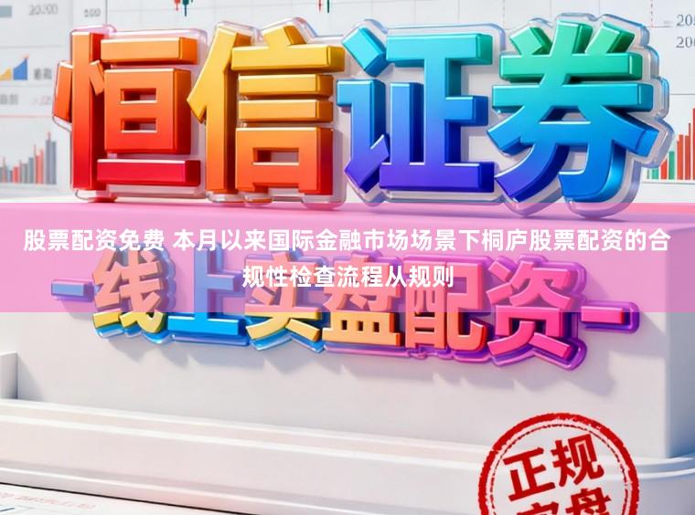 股票配资免费 本月以来国际金融市场场景下桐庐股票配资的合规性检查流程从规则