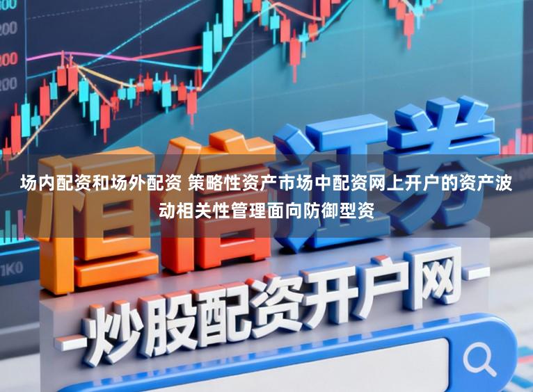 场内配资和场外配资 策略性资产市场中配资网上开户的资产波动相关性管理面向防御型资