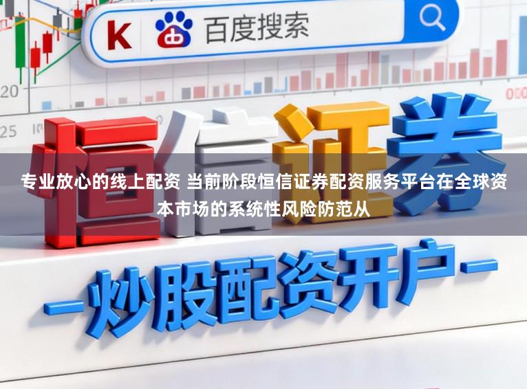 专业放心的线上配资 当前阶段恒信证券配资服务平台在全球资本市场的系统性风险防范从